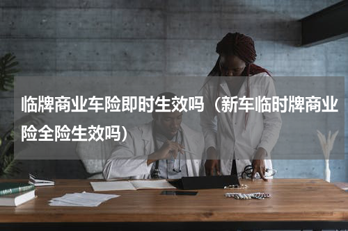 临牌商业车险即时生效吗（新车临时牌商业险全险生效吗）