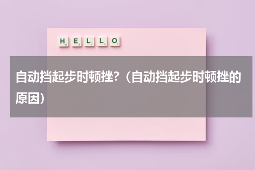 自动挡起步时顿挫?（自动挡起步时顿挫的原因）