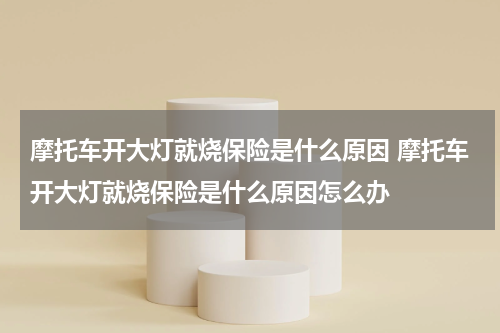 摩托车开大灯就烧保险是什么原因 摩托车开大灯就烧保险是什么原因怎么办