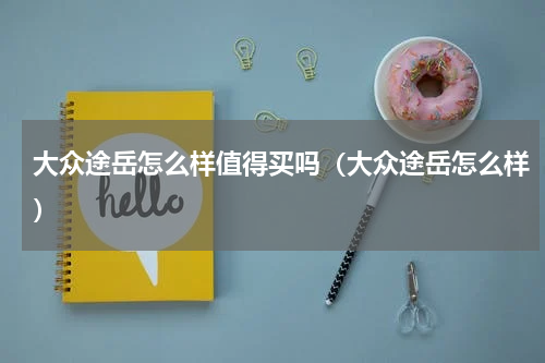 大众途岳怎么样值得买吗（大众途岳怎么样）