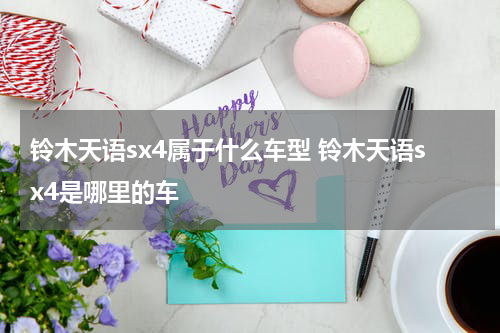 铃木天语sx4属于什么车型 铃木天语sx4是哪里的车