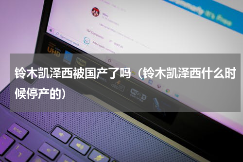 铃木凯泽西被国产了吗（铃木凯泽西什么时候停产的）