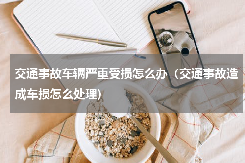 交通事故车辆严重受损怎么办（交通事故造成车损怎么处理）