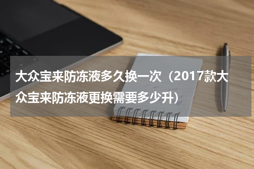 大众宝来防冻液多久换一次（2017款大众宝来防冻液更换需要多少升）
