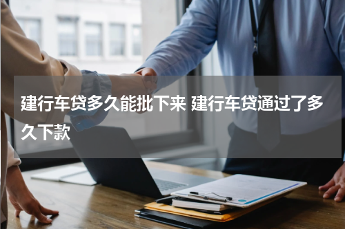 建行车贷多久能批下来 建行车贷通过了多久下款