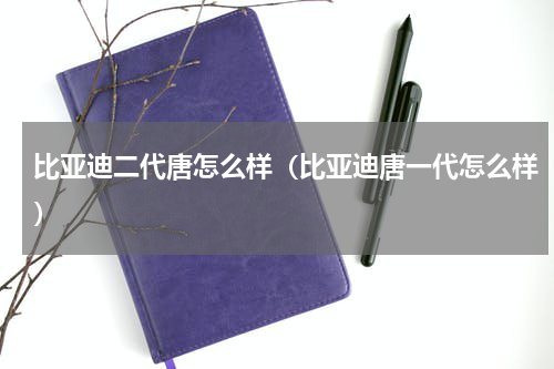 比亚迪二代唐怎么样（比亚迪唐一代怎么样）