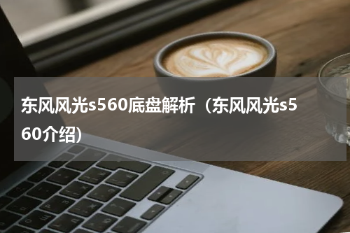 东风风光s560底盘解析（东风风光s560介绍）