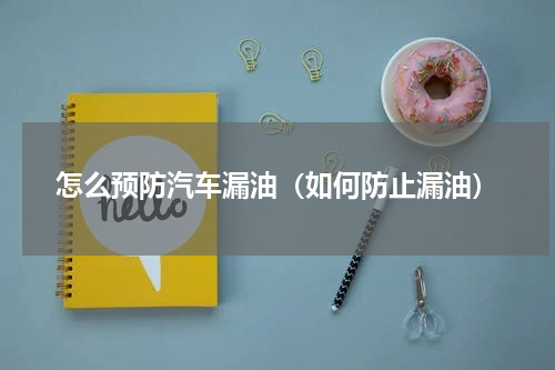 怎么预防汽车漏油（如何防止漏油）