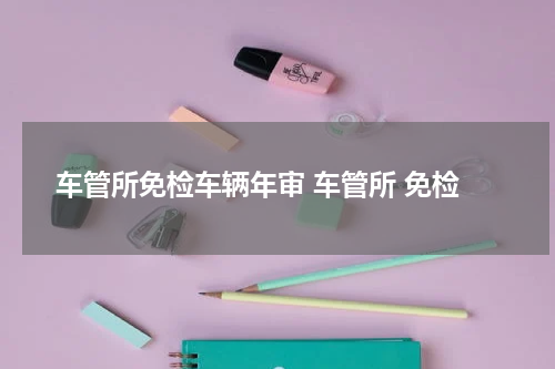车管所免检车辆年审 车管所 免检