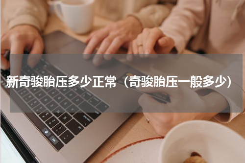 新奇骏胎压多少正常（奇骏胎压一般多少）