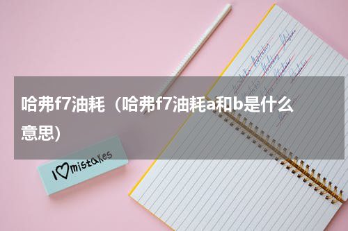 哈弗f7油耗（哈弗f7油耗a和b是什么意思）