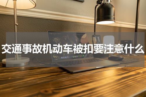 交通事故机动车被扣要注意什么
