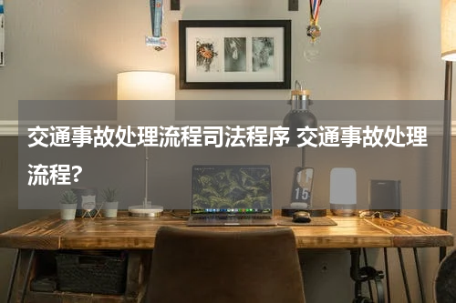 交通事故处理流程司法程序 交通事故处理流程?