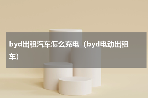 byd出租汽车怎么充电（byd电动出租车）