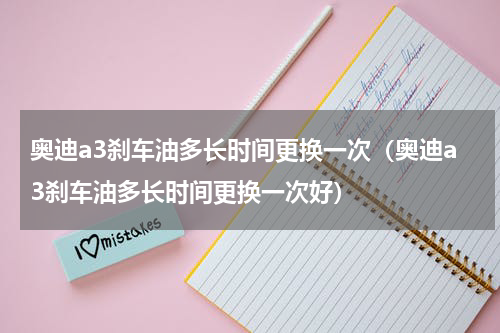 奥迪a3刹车油多长时间更换一次（奥迪a3刹车油多长时间更换一次好）