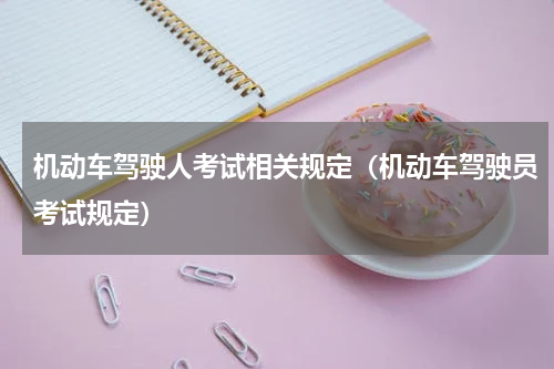 机动车驾驶人考试相关规定（机动车驾驶员考试规定）