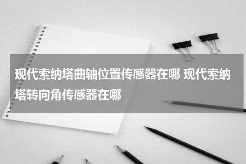 现代索纳塔曲轴位置传感器在哪 现代索纳塔转向角传感器在哪