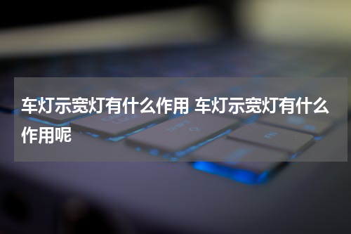 车灯示宽灯有什么作用 车灯示宽灯有什么作用呢