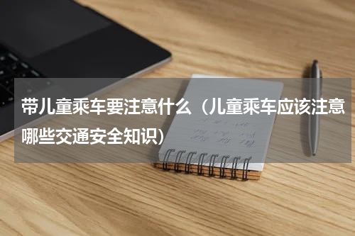 带儿童乘车要注意什么（儿童乘车应该注意哪些交通安全知识）
