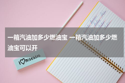 一箱汽油加多少燃油宝 一箱汽油加多少燃油宝可以开