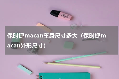 保时捷macan车身尺寸多大（保时捷macan外形尺寸）