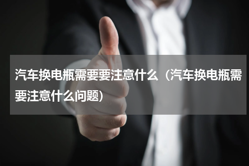 汽车换电瓶需要要注意什么（汽车换电瓶需要注意什么问题）