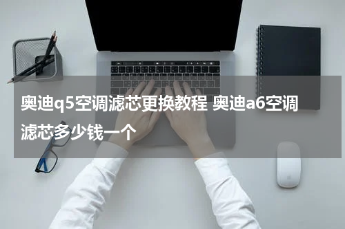 奥迪q5空调滤芯更换教程 奥迪a6空调滤芯多少钱一个