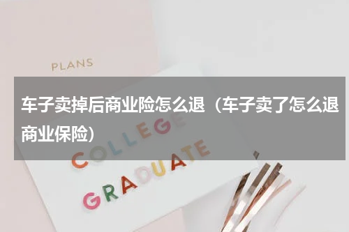 车子卖掉后商业险怎么退（车子卖了怎么退商业保险）