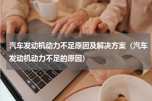汽车发动机动力不足原因及解决方案（汽车发动机动力不足的原因）
