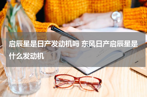 启辰星是日产发动机吗 东风日产启辰星是什么发动机