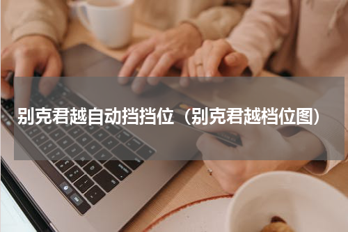 别克君越自动挡挡位（别克君越档位图）
