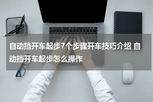 自动挡开车起步7个步骤开车技巧介绍 自动挡开车起步怎么操作