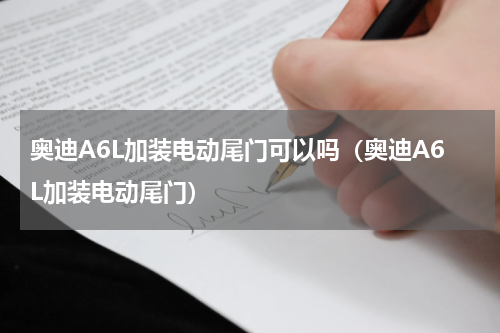 奥迪A6L加装电动尾门可以吗（奥迪A6L加装电动尾门）