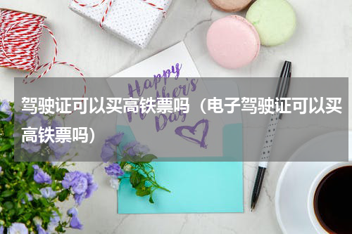 驾驶证可以买高铁票吗（电子驾驶证可以买高铁票吗）
