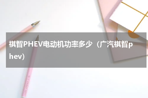 祺智PHEV电动机功率多少（广汽祺智phev）