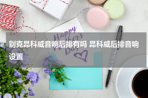 别克昂科威音响后排有吗 昂科威后排音响设置