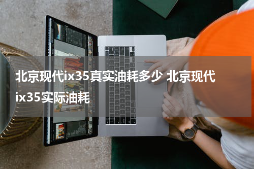 北京现代ix35真实油耗多少 北京现代ix35实际油耗