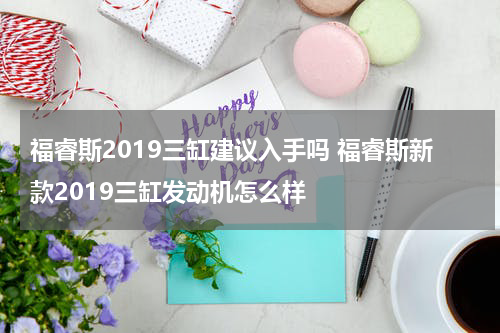 福睿斯2019三缸建议入手吗 福睿斯新款2019三缸发动机怎么样