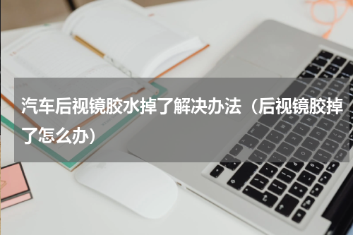 汽车后视镜胶水掉了解决办法（后视镜胶掉了怎么办）