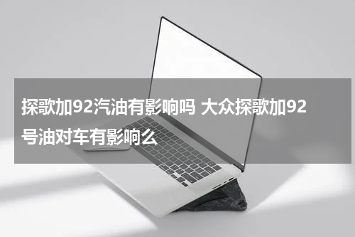 探歌加92汽油有影响吗 大众探歌加92号油对车有影响么