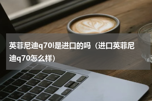 英菲尼迪q70l是进口的吗（进口英菲尼迪q70怎么样）