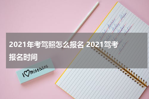 2021年考驾照怎么报名 2021驾考报名时间