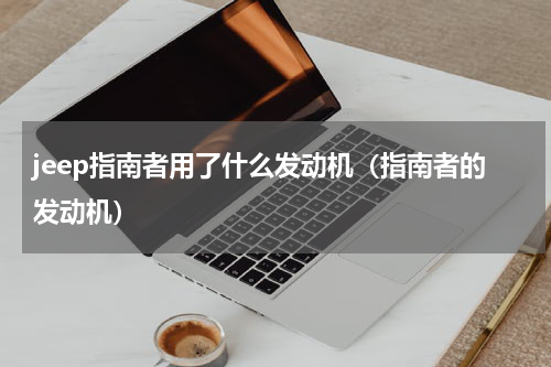 jeep指南者用了什么发动机（指南者的发动机）