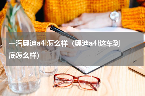 一汽奥迪a4l怎么样（奥迪a4l这车到底怎么样）