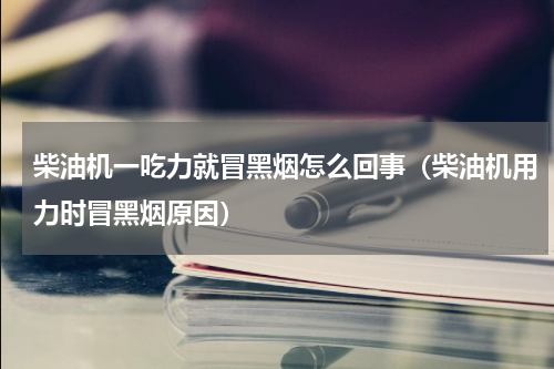 柴油机一吃力就冒黑烟怎么回事（柴油机用力时冒黑烟原因）