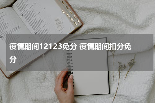疫情期间12123免分 疫情期间扣分免分