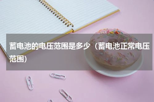 蓄电池的电压范围是多少（蓄电池正常电压范围）