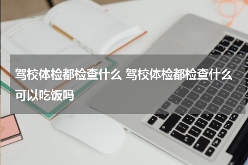驾校体检都检查什么 驾校体检都检查什么可以吃饭吗