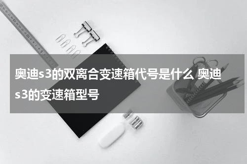 奥迪s3的双离合变速箱代号是什么 奥迪s3的变速箱型号