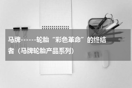 马牌------轮胎“彩色革命”的终结者（马牌轮胎产品系列）